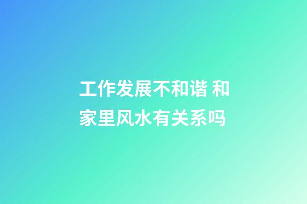 工作发展不和谐 和家里风水有关系吗